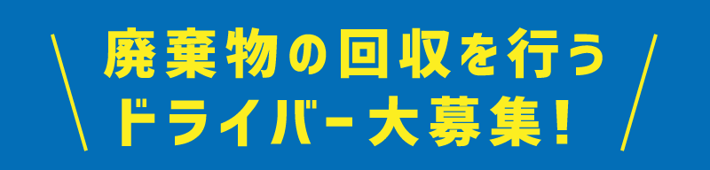 廃棄物の回収を行うドライバー大募集！